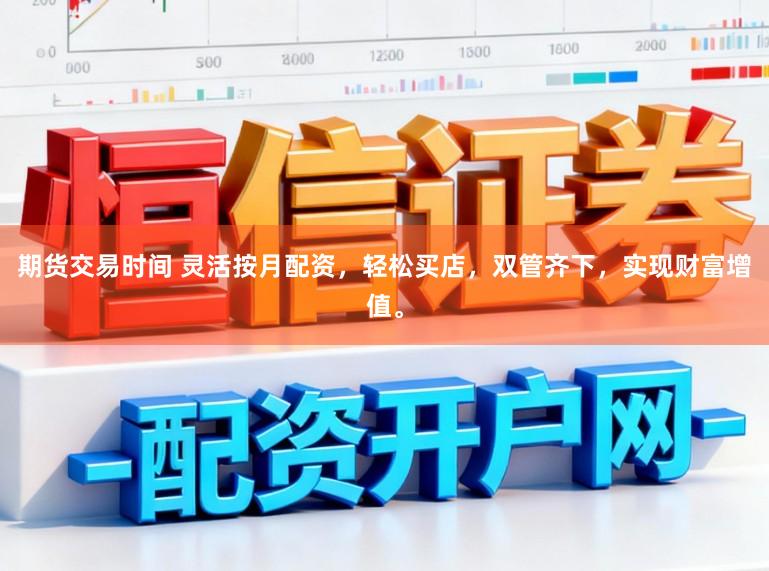 期货交易时间 灵活按月配资，轻松买店，双管齐下，实现财富增值。