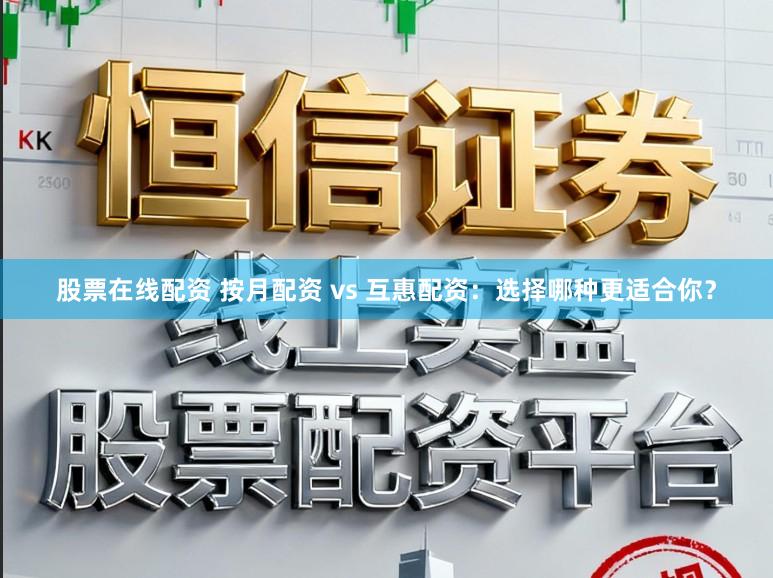 股票在线配资 按月配资 vs 互惠配资：选择哪种更适合你？