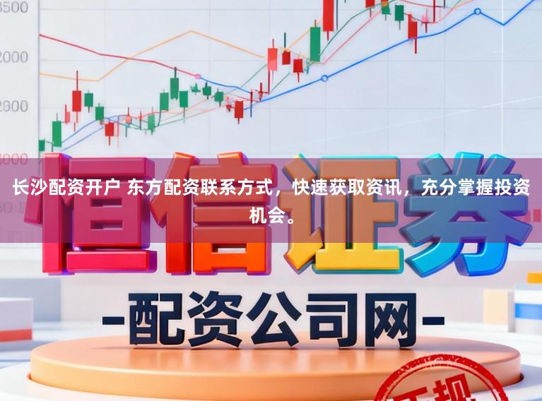长沙配资开户 东方配资联系方式，快速获取资讯，充分掌握投资机会。