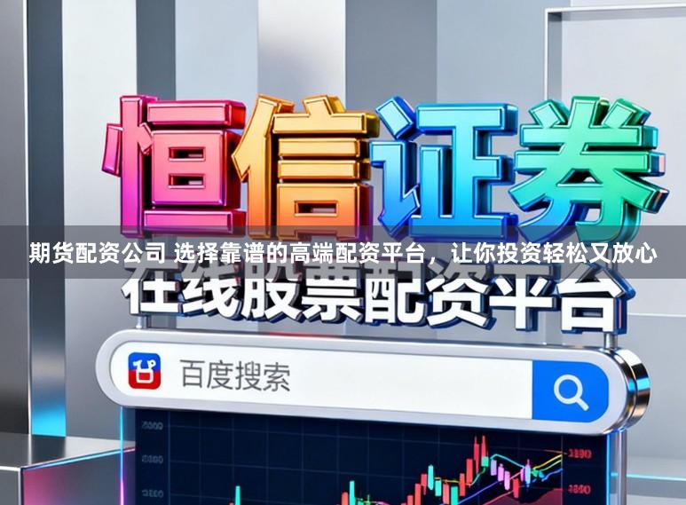 期货配资公司 选择靠谱的高端配资平台，让你投资轻松又放心