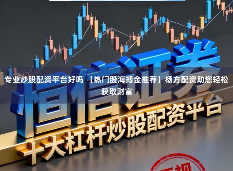 专业炒股配资平台好吗 【热门股海搏金推荐】杨方配资助您轻松获取财富