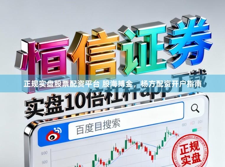 正规实盘股票配资平台 股海搏金，杨方配资开户指南