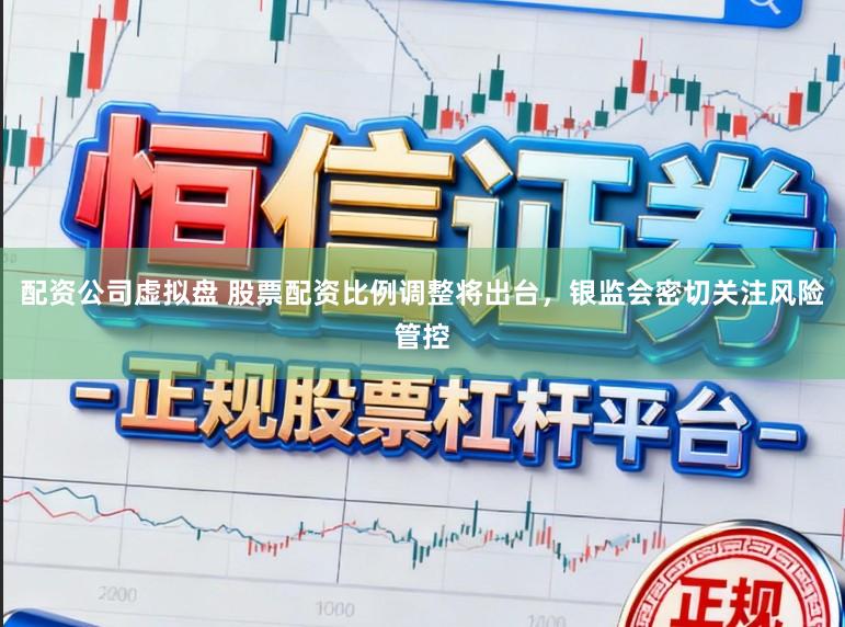 配资公司虚拟盘 股票配资比例调整将出台，银监会密切关注风险管控