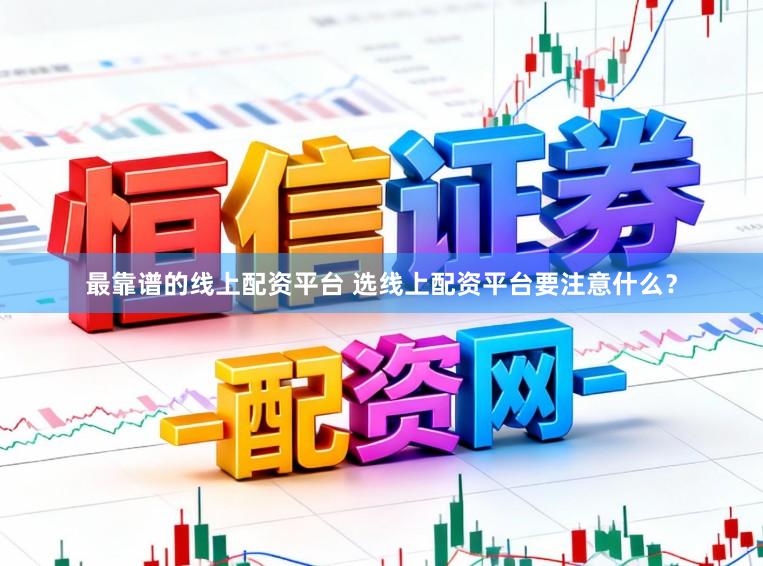 最靠谱的线上配资平台 选线上配资平台要注意什么？