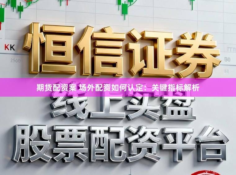期货配资案 场外配资如何认定：关键指标解析