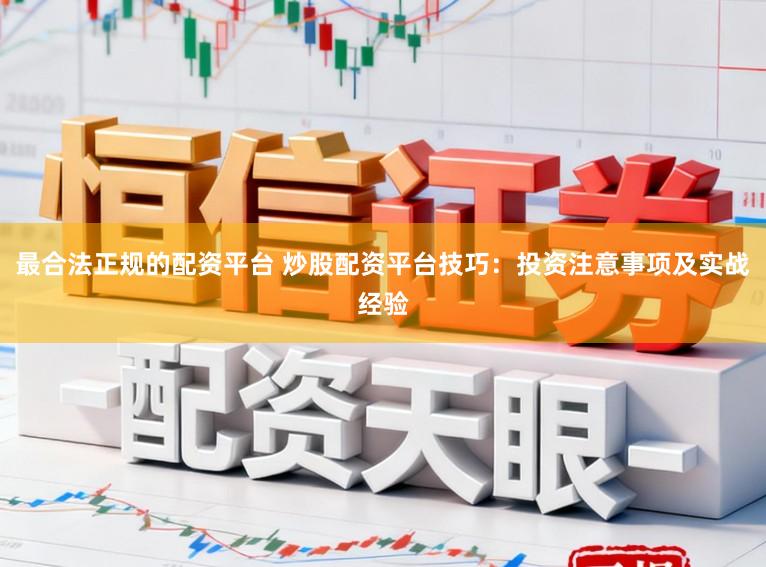 最合法正规的配资平台 炒股配资平台技巧：投资注意事项及实战经验