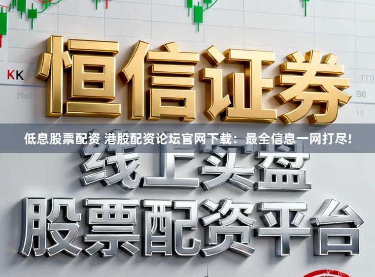 低息股票配资 港股配资论坛官网下载：最全信息一网打尽!