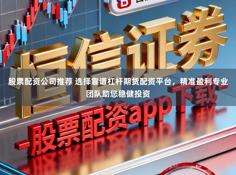 股票配资公司推荐 选择靠谱杠杆期货配资平台，精准盈利专业团队助您稳健投资