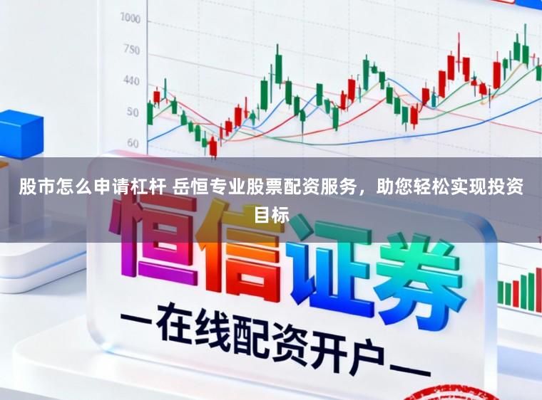 股市怎么申请杠杆 岳恒专业股票配资服务，助您轻松实现投资目标