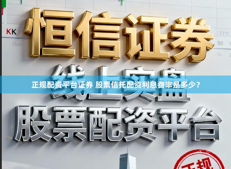 正规配资平台证券 股票信托配资利息费率是多少？