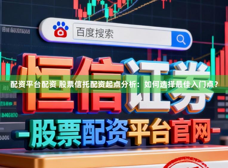 配资平台配资 股票信托配资起点分析：如何选择最佳入门点？
