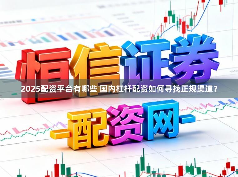 2025配资平台有哪些 国内杠杆配资如何寻找正规渠道？