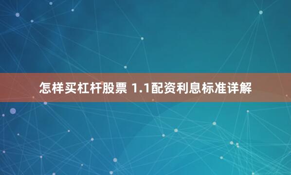 怎样买杠杆股票 1.1配资利息标准详解