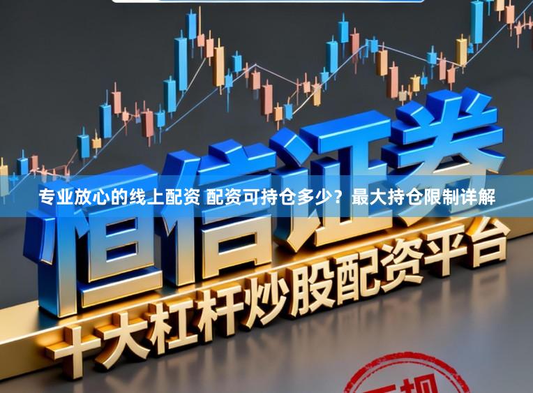 专业放心的线上配资 配资可持仓多少？最大持仓限制详解