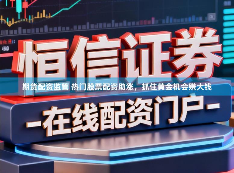 期货配资监管 热门股票配资助涨，抓住黄金机会赚大钱