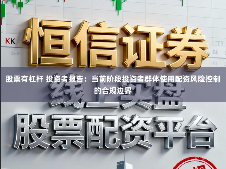 股票有杠杆 投资者报告：当前阶段投资者群体使用配资风险控制的合规边界