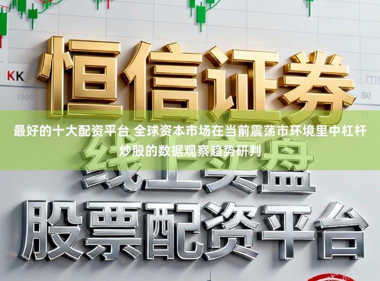 最好的十大配资平台 全球资本市场在当前震荡市环境里中杠杆炒股的数据观察趋势研判