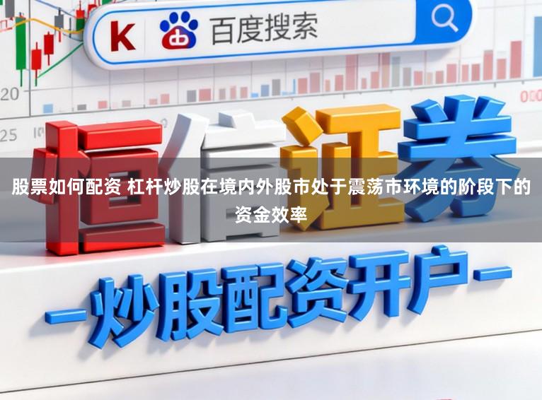 股票如何配资 杠杆炒股在境内外股市处于震荡市环境的阶段下的资金效率