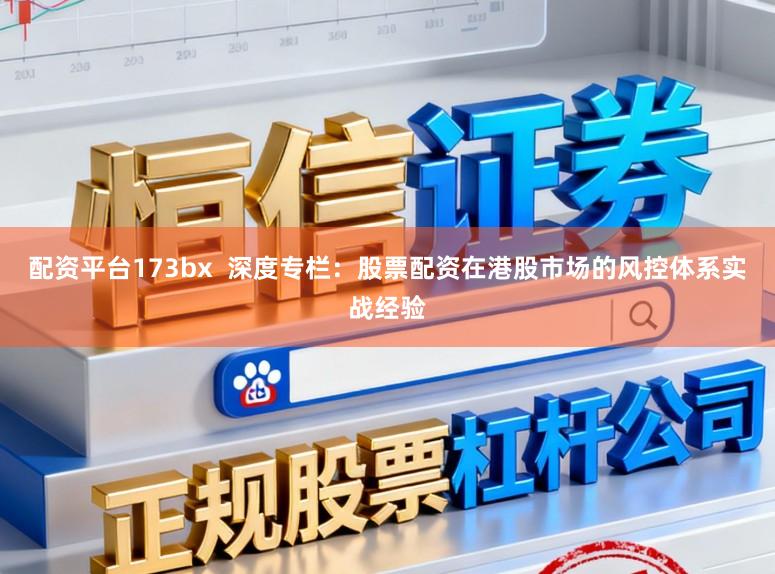 配资平台173bx  深度专栏：股票配资在港股市场的风控体系实战经验