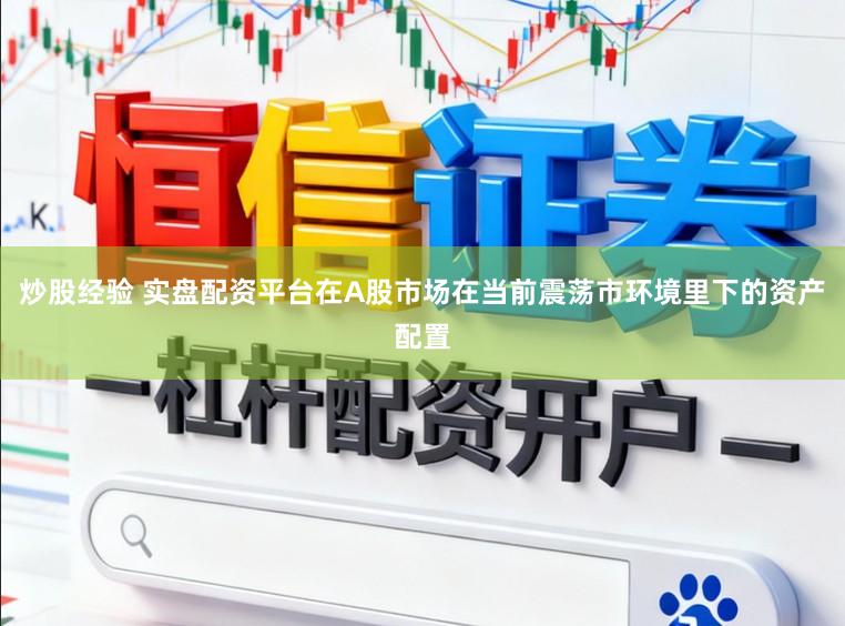 炒股经验 实盘配资平台在A股市场在当前震荡市环境里下的资产配置