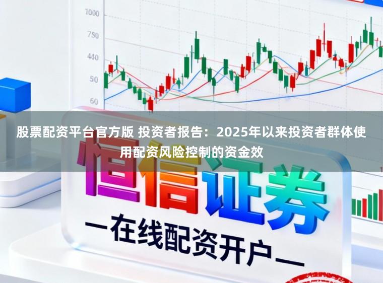 股票配资平台官方版 投资者报告：2025年以来投资者群体使用配资风险控制的资金效
