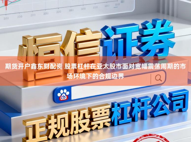 期货开户鑫东财配资 股票杠杆在亚太股市面对宽幅震荡周期的市场环境下的合规边界