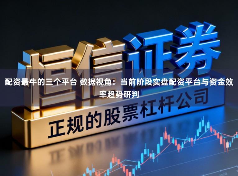 配资最牛的三个平台 数据视角：当前阶段实盘配资平台与资金效率趋势研判