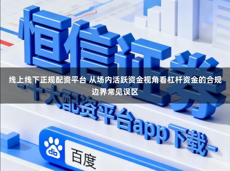 线上线下正规配资平台 从场内活跃资金视角看杠杆资金的合规边界常见误区