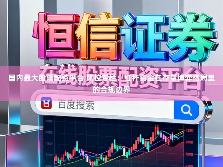 国内最大股票配资平台 风控专栏：杠杆资金在存量博弈格局里的合规边界