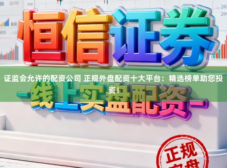 证监会允许的配资公司 正规外盘配资十大平台：精选榜单助您投资！