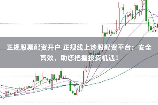 正规股票配资开户 正规线上炒股配资平台：安全高效，助您把握投资机遇！