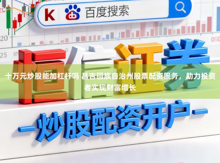 十万元炒股能加杠杆吗 昌吉回族自治州股票配资服务，助力投资者实现财富增长