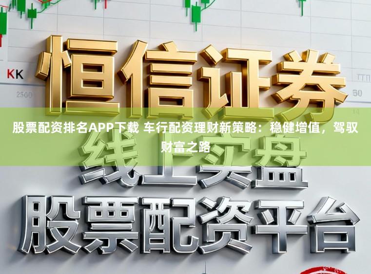 股票配资排名APP下载 车行配资理财新策略：稳健增值，驾驭财富之路