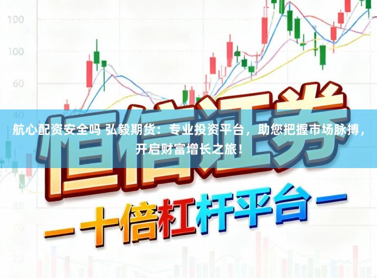 航心配资安全吗 弘毅期货：专业投资平台，助您把握市场脉搏，开启财富增长之旅！