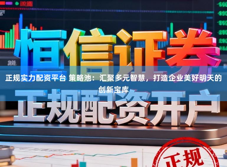正规实力配资平台 策略池：汇聚多元智慧，打造企业美好明天的创新宝库
