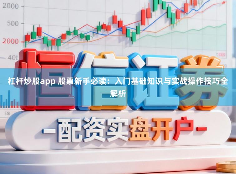 杠杆炒股app 股票新手必读：入门基础知识与实战操作技巧全解析