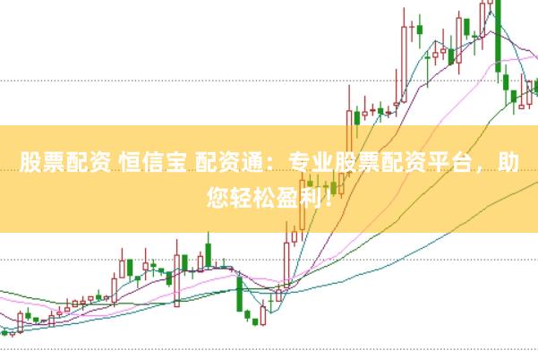股票配资 恒信宝 配资通：专业股票配资平台，助您轻松盈利！