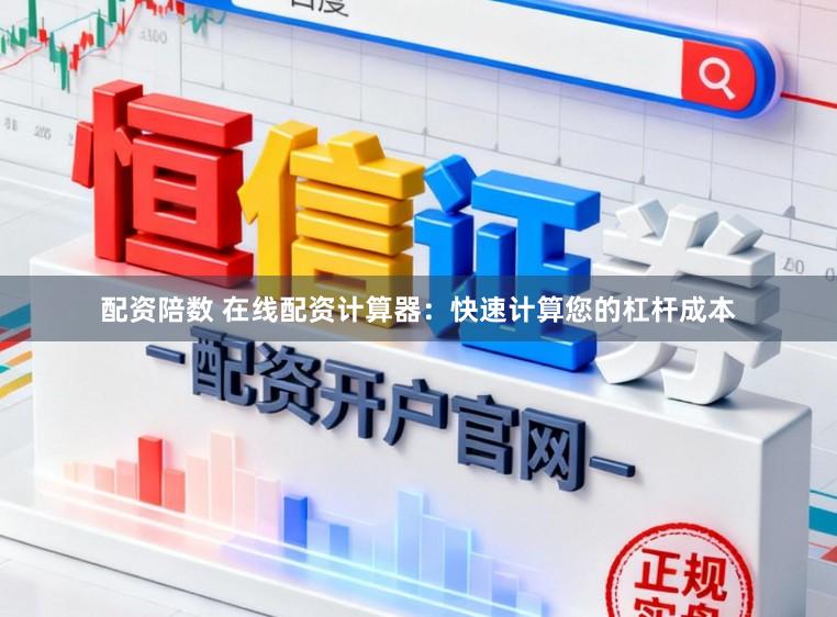 配资陪数 在线配资计算器：快速计算您的杠杆成本