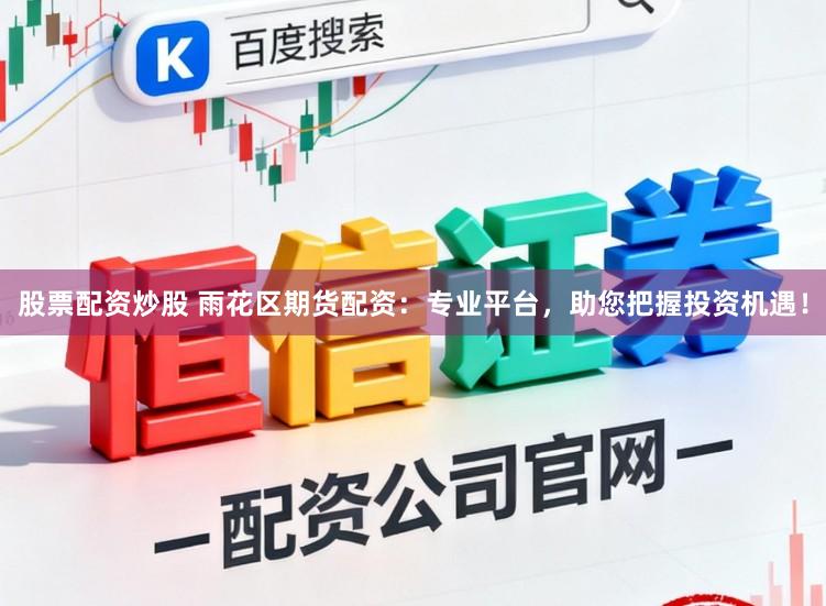 股票配资炒股 雨花区期货配资：专业平台，助您把握投资机遇！