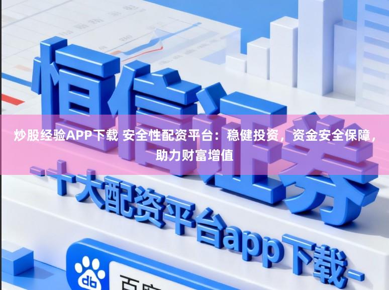 炒股经验APP下载 安全性配资平台：稳健投资，资金安全保障，助力财富增值