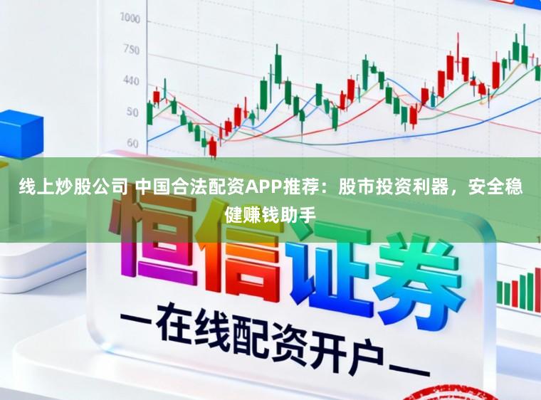 线上炒股公司 中国合法配资APP推荐：股市投资利器，安全稳健赚钱助手