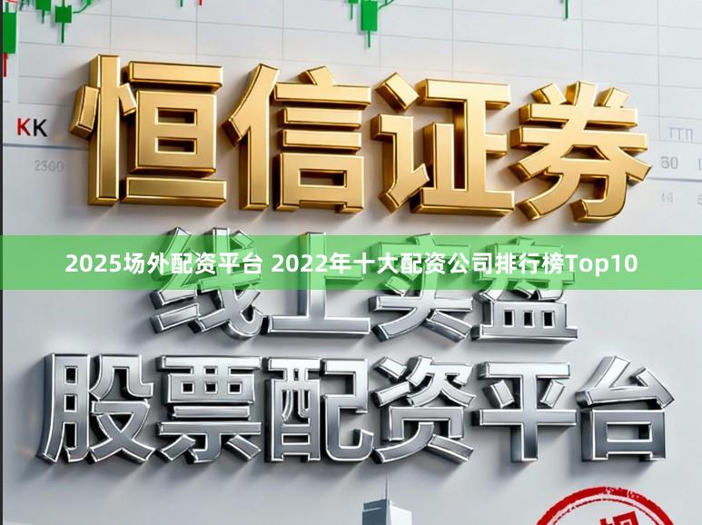 2025场外配资平台 2022年十大配资公司排行榜Top10