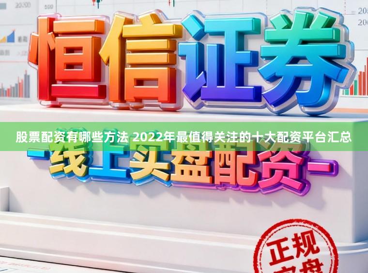 股票配资有哪些方法 2022年最值得关注的十大配资平台汇总