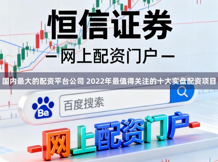 国内最大的配资平台公司 2022年最值得关注的十大实盘配资项目