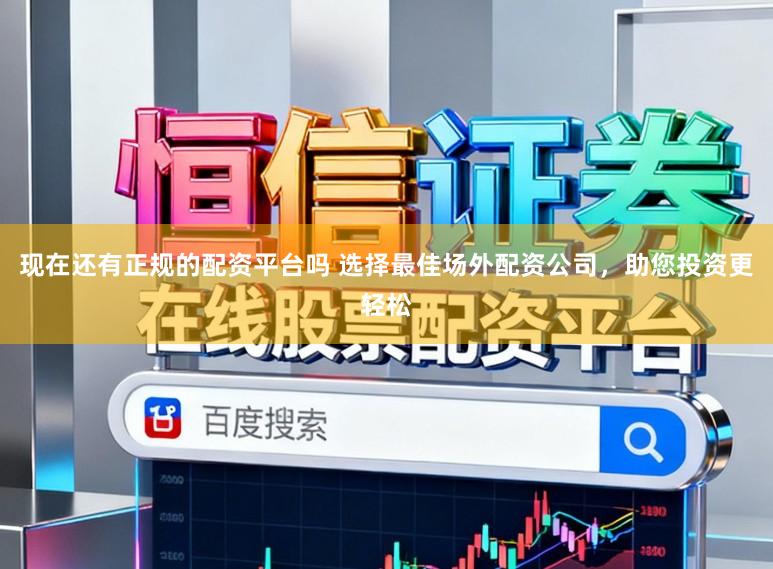 现在还有正规的配资平台吗 选择最佳场外配资公司，助您投资更轻松