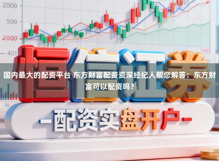 国内最大的配资平台 东方财富配资资深经纪人帮您解答：东方财富可以配资吗？