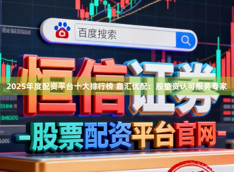 2025年度配资平台十大排行榜 嘉汇优配：股垫资认可服务专家