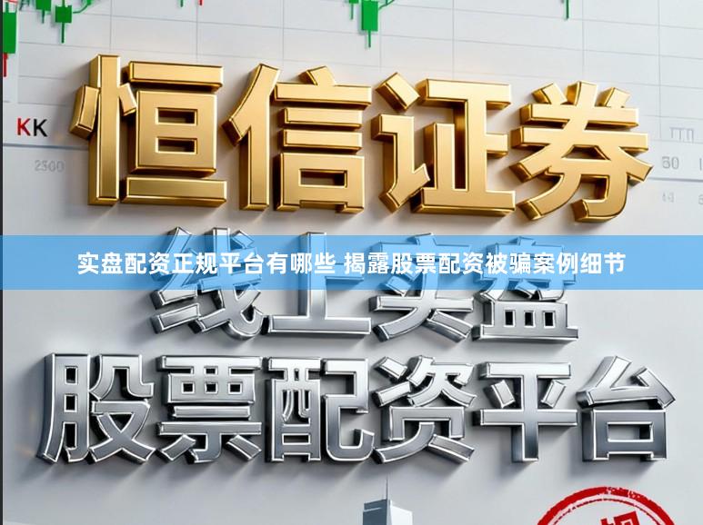 实盘配资正规平台有哪些 揭露股票配资被骗案例细节