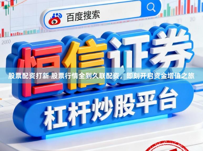股票配资打新 股票行情全到久联配资,即刻开启资金增值之旅