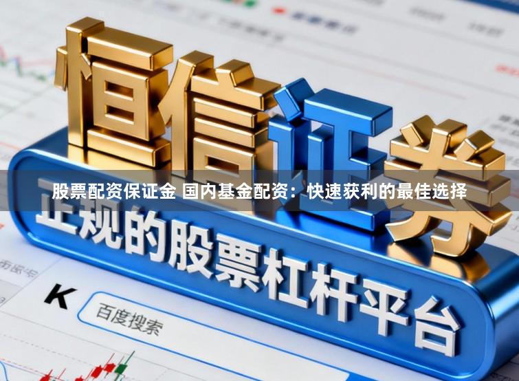 股票配资保证金 国内基金配资：快速获利的最佳选择